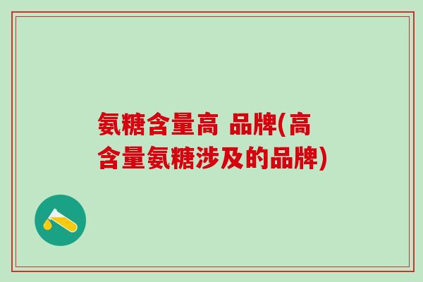 氨糖含量高 品牌(高含量氨糖涉及的品牌)