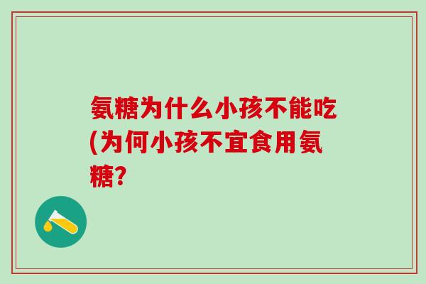 氨糖为什么小孩不能吃(为何小孩不宜食用氨糖？
