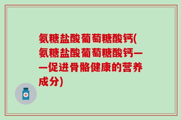 氨糖盐酸葡萄糖酸钙(氨糖盐酸葡萄糖酸钙——促进骨骼健康的营养成分)
