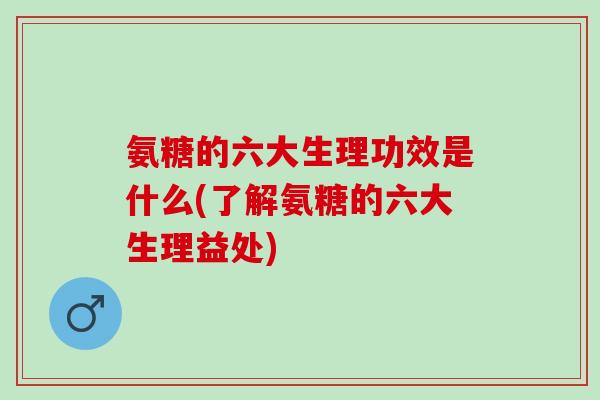 氨糖的六大生理功效是什么(了解氨糖的六大生理益处)