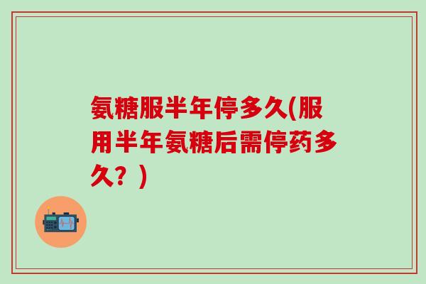 氨糖服半年停多久(服用半年氨糖后需停药多久？)