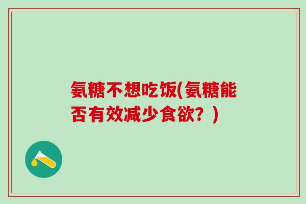 氨糖不想吃饭(氨糖能否有效减少食欲？)