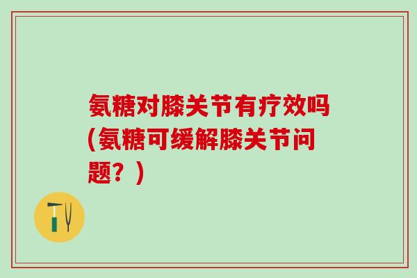 氨糖对膝关节有疗效吗(氨糖可缓解膝关节问题？)