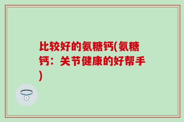 比较好的氨糖钙(氨糖钙：关节健康的好帮手)
