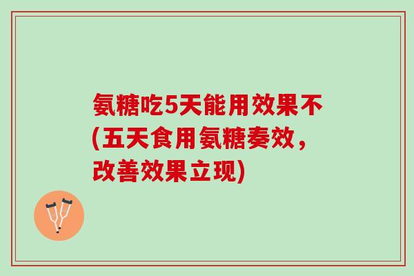 氨糖吃5天能用效果不(五天食用氨糖奏效，改善效果立现)
