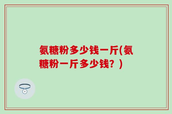 氨糖粉多少钱一斤(氨糖粉一斤多少钱？)