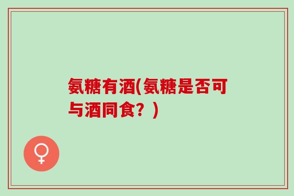 氨糖有酒(氨糖是否可与酒同食？)