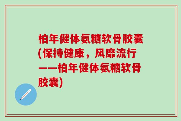 柏年健体氨糖软骨胶囊(保持健康，风靡流行——柏年健体氨糖软骨胶囊)