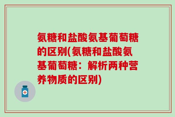 氨糖和盐酸氨基葡萄糖的区别(氨糖和盐酸氨基葡萄糖：解析两种营养物质的区别)