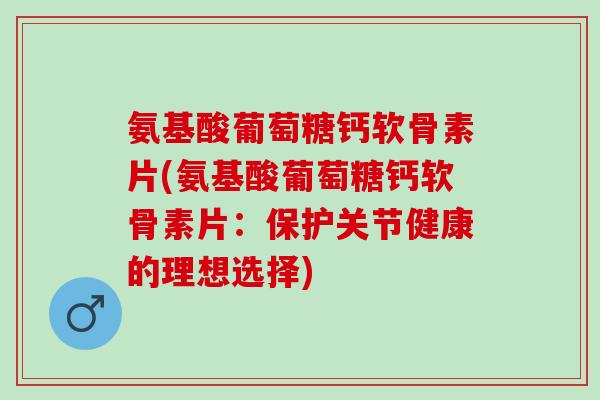 氨基酸葡萄糖钙软骨素片(氨基酸葡萄糖钙软骨素片：保护关节健康的理想选择)