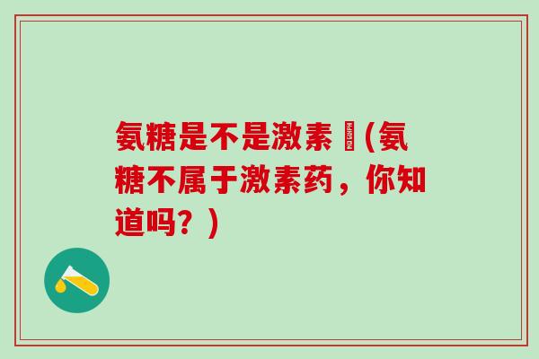 氨糖是不是激素藥(氨糖不属于激素药，你知道吗？)