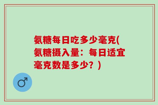 氨糖每日吃多少毫克(氨糖摄入量：每日适宜毫克数是多少？)