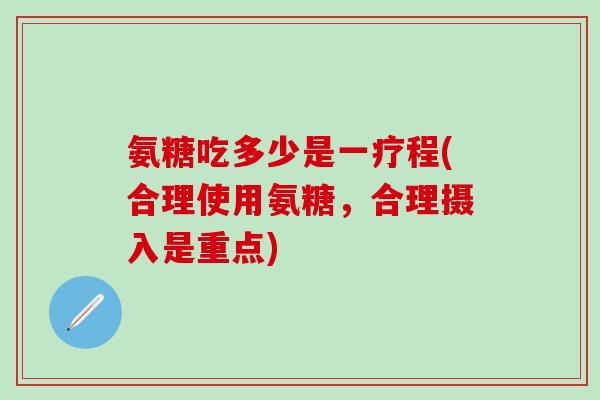 氨糖吃多少是一疗程(合理使用氨糖，合理摄入是重点)