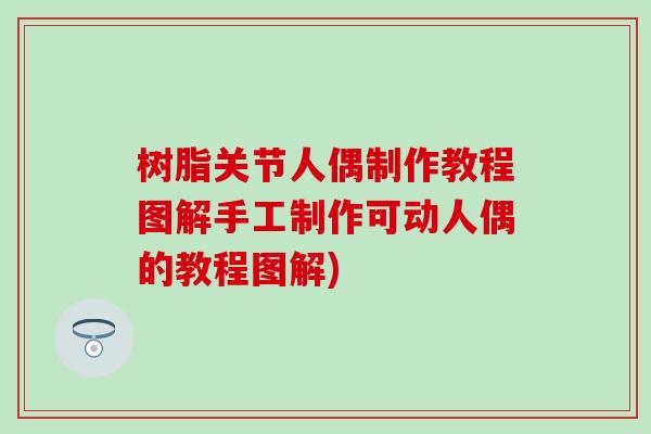 树脂关节人偶制作教程图解手工制作可动人偶的教程图解)