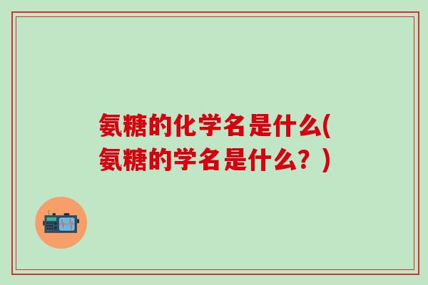 氨糖的化学名是什么(氨糖的学名是什么？)