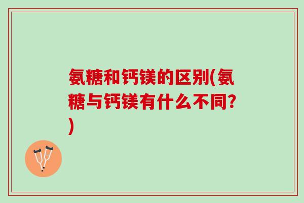 氨糖和钙镁的区别(氨糖与钙镁有什么不同？)