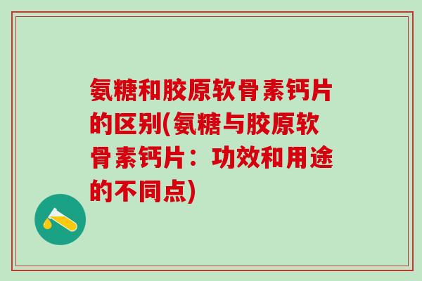 氨糖和胶原软骨素钙片的区别(氨糖与胶原软骨素钙片：功效和用途的不同点)