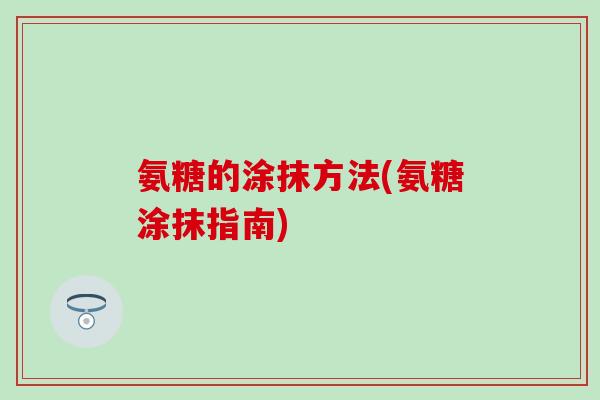 氨糖的涂抹方法(氨糖涂抹指南)