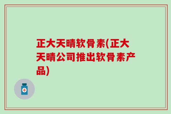 正大天晴软骨素(正大天晴公司推出软骨素产品)