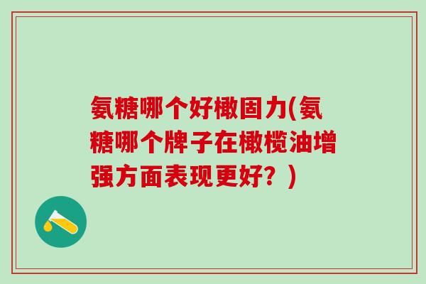 氨糖哪个好橄固力(氨糖哪个牌子在橄榄油增强方面表现更好？)