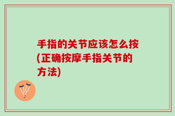 手指的关节应该怎么按(正确按摩手指关节的方法)