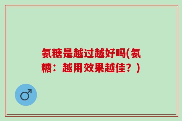 氨糖是越过越好吗(氨糖：越用效果越佳？)