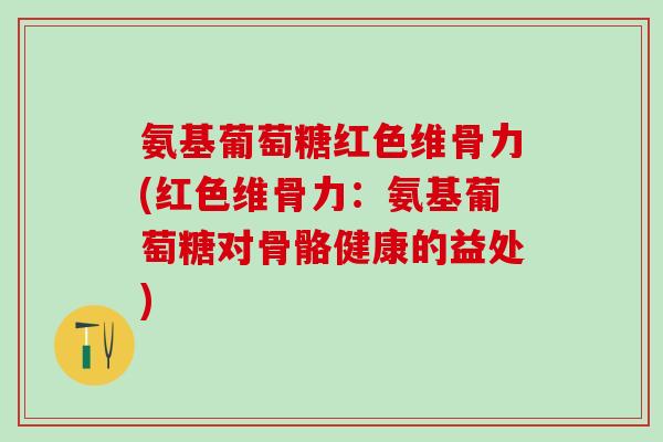 氨基葡萄糖红色维骨力(红色维骨力：氨基葡萄糖对骨骼健康的益处)