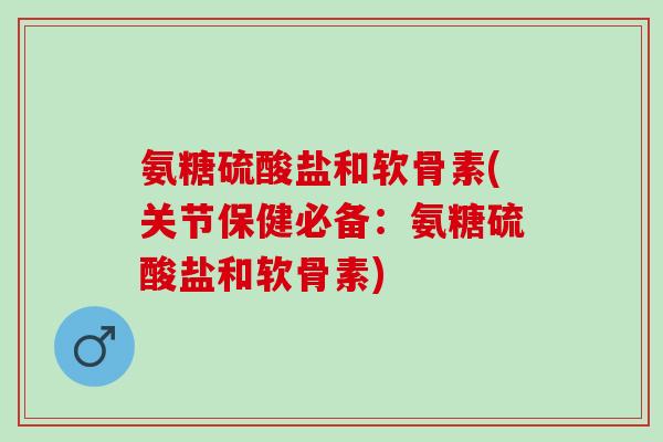 氨糖硫酸盐和软骨素(关节保健必备：氨糖硫酸盐和软骨素)