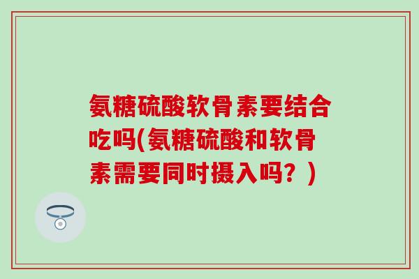 氨糖硫酸软骨素要结合吃吗(氨糖硫酸和软骨素需要同时摄入吗？)