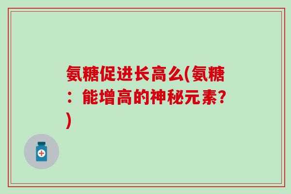 氨糖促进长高么(氨糖：能增高的神秘元素？)