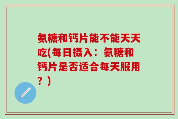 氨糖和钙片能不能天天吃(每日摄入：氨糖和钙片是否适合每天服用？)