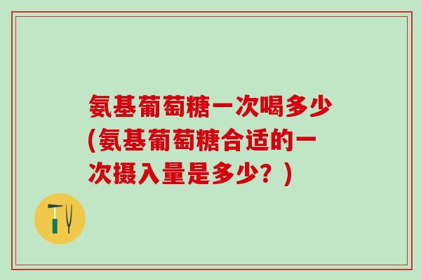 氨基葡萄糖一次喝多少(氨基葡萄糖合适的一次摄入量是多少?) 氨基葡萄糖一次喝多少(氨基葡萄糖合适的一次摄入量是多少?)
