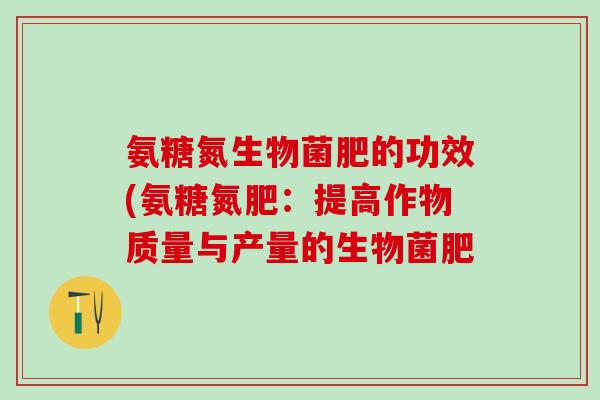 氨糖氮生物菌肥的功效(氨糖氮肥：提高作物质量与产量的生物菌肥