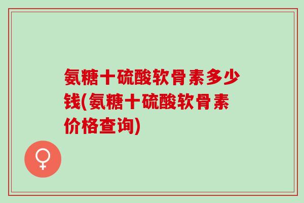 氨糖十硫酸软骨素多少钱(氨糖十硫酸软骨素价格查询)