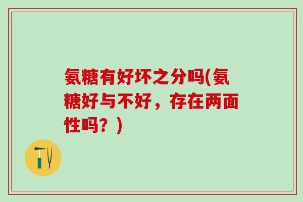 氨糖有好坏之分吗(氨糖好与不好，存在两面性吗？)
