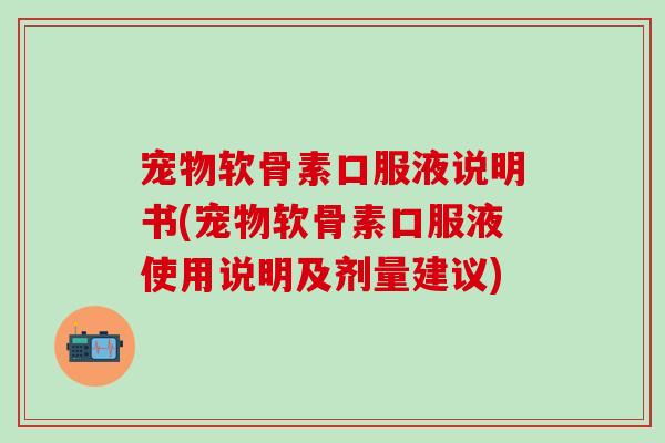 宠物软骨素口服液说明书(宠物软骨素口服液使用说明及剂量建议) 宠物软骨素口服液说明书(宠物软骨素口服液使用说明及剂量建议)