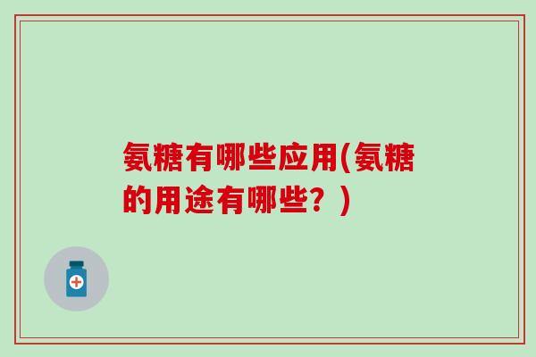 氨糖有哪些应用(氨糖的用途有哪些？)