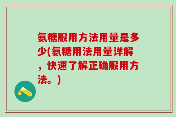 氨糖服用方法用量是多少(氨糖用法用量详解，快速了解正确服用方法。)