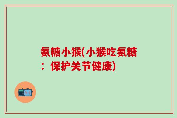 氨糖小猴(小猴吃氨糖：保护关节健康)