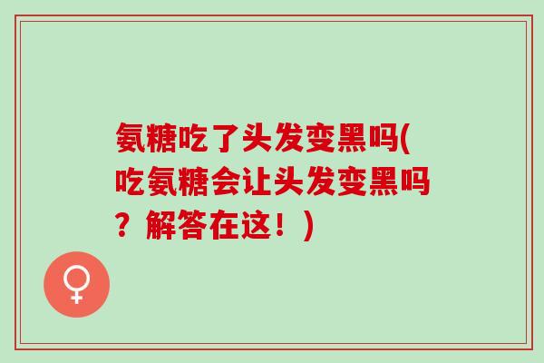 氨糖吃了头发变黑吗(吃氨糖会让头发变黑吗？解答在这！)