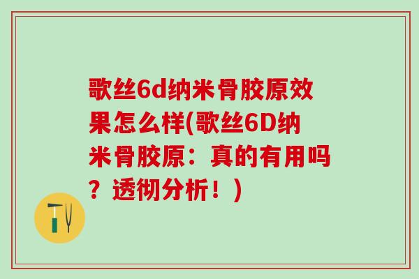 歌丝6d纳米骨胶原效果怎么样(歌丝6D纳米骨胶原：真的有用吗？透彻分析！)