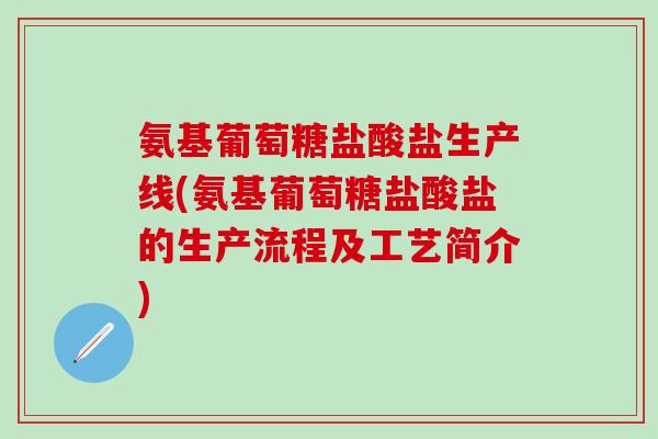 氨基葡萄糖盐酸盐生产线(氨基葡萄糖盐酸盐的生产流程及工艺简介)