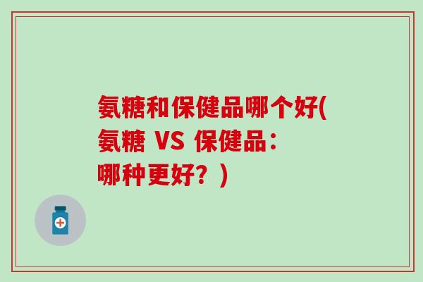 氨糖和保健品哪个好(氨糖 VS 保健品：哪种更好？)