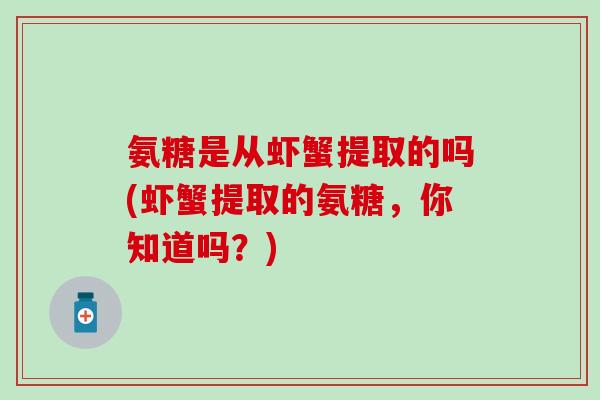 氨糖是从虾蟹提取的吗(虾蟹提取的氨糖，你知道吗？)