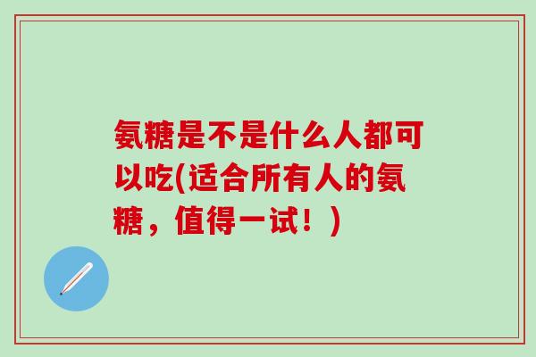 氨糖是不是什么人都可以吃(适合所有人的氨糖，值得一试！)