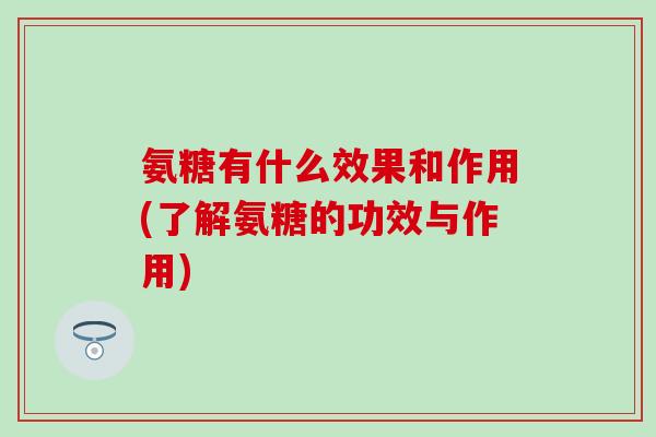 氨糖有什么效果和作用(了解氨糖的功效与作用)