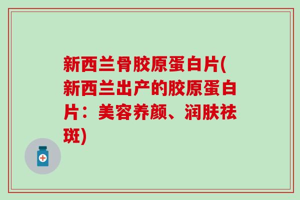 新西兰骨胶原蛋白片(新西兰出产的胶原蛋白片：美容养颜、润肤祛斑)