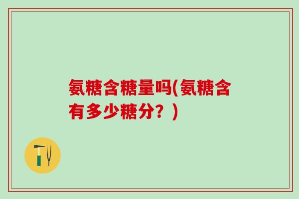 氨糖含糖量吗(氨糖含有多少糖分？)