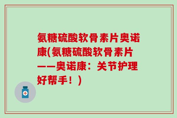 氨糖硫酸软骨素片奥诺康(氨糖硫酸软骨素片——奥诺康：关节护理好帮手！)