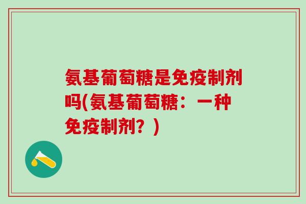 氨基葡萄糖是免疫制剂吗(氨基葡萄糖：一种免疫制剂？)